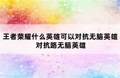 王者荣耀什么英雄可以对抗无脑英雄 对抗路无脑英雄